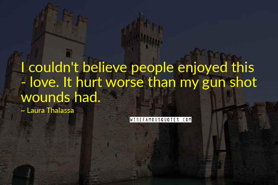 Laura Thalassa Quotes: I couldn't believe people enjoyed this - love. It hurt worse than my gun shot wounds had.