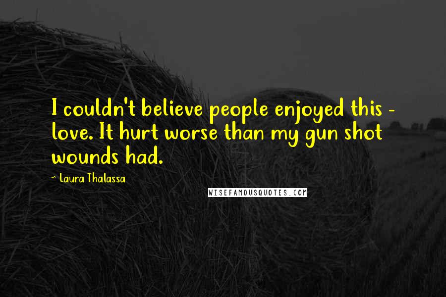 Laura Thalassa Quotes: I couldn't believe people enjoyed this - love. It hurt worse than my gun shot wounds had.