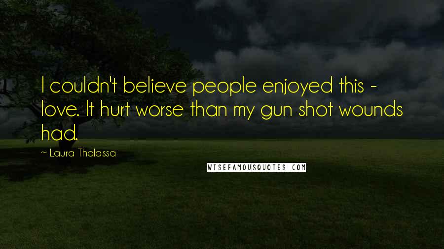 Laura Thalassa Quotes: I couldn't believe people enjoyed this - love. It hurt worse than my gun shot wounds had.