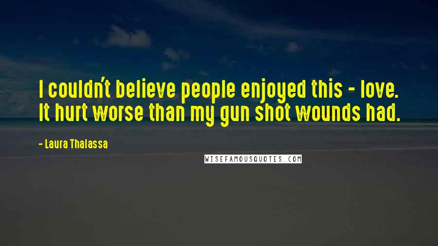 Laura Thalassa Quotes: I couldn't believe people enjoyed this - love. It hurt worse than my gun shot wounds had.