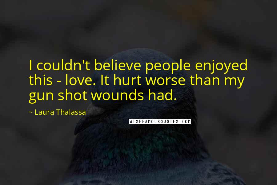 Laura Thalassa Quotes: I couldn't believe people enjoyed this - love. It hurt worse than my gun shot wounds had.