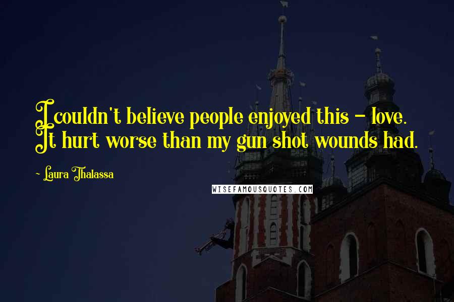 Laura Thalassa Quotes: I couldn't believe people enjoyed this - love. It hurt worse than my gun shot wounds had.