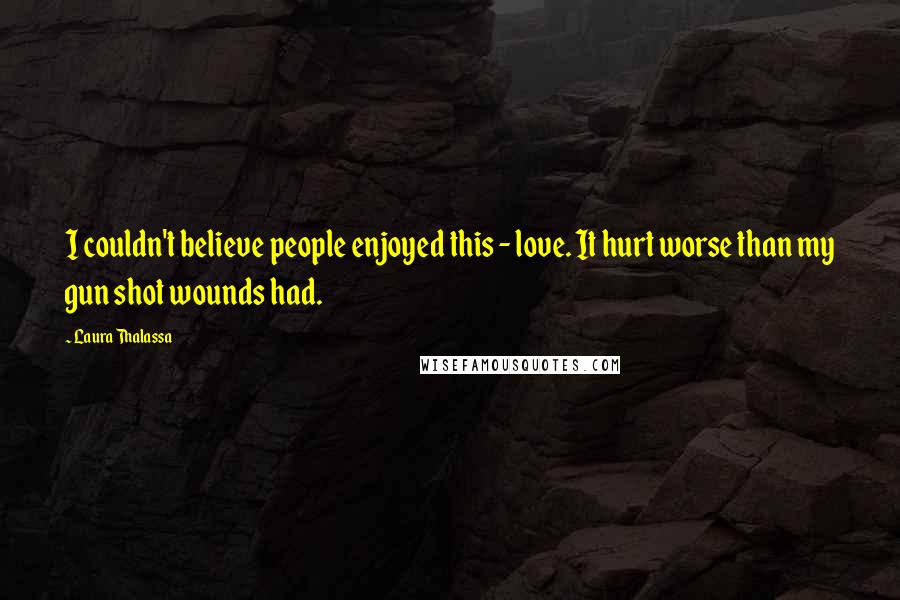 Laura Thalassa Quotes: I couldn't believe people enjoyed this - love. It hurt worse than my gun shot wounds had.