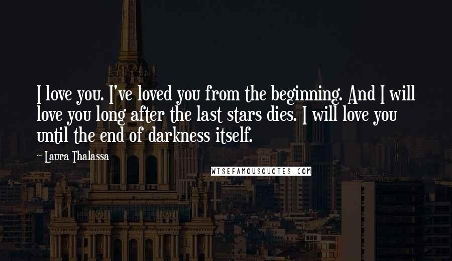 Laura Thalassa Quotes: I love you. I've loved you from the beginning. And I will love you long after the last stars dies. I will love you until the end of darkness itself.