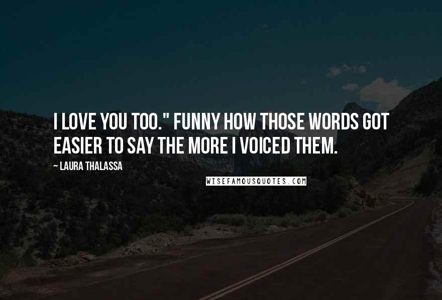 Laura Thalassa Quotes: I love you too." Funny how those words got easier to say the more I voiced them.