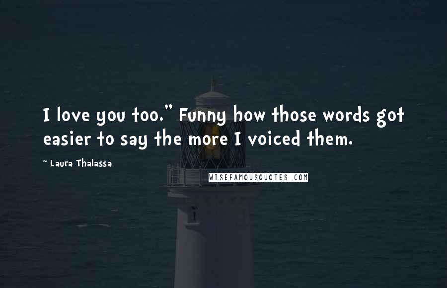 Laura Thalassa Quotes: I love you too." Funny how those words got easier to say the more I voiced them.