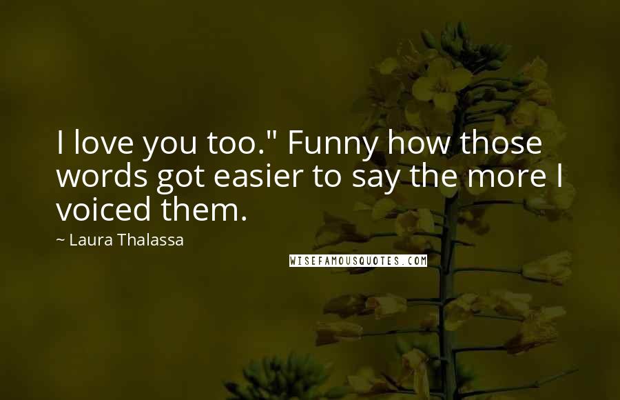 Laura Thalassa Quotes: I love you too." Funny how those words got easier to say the more I voiced them.