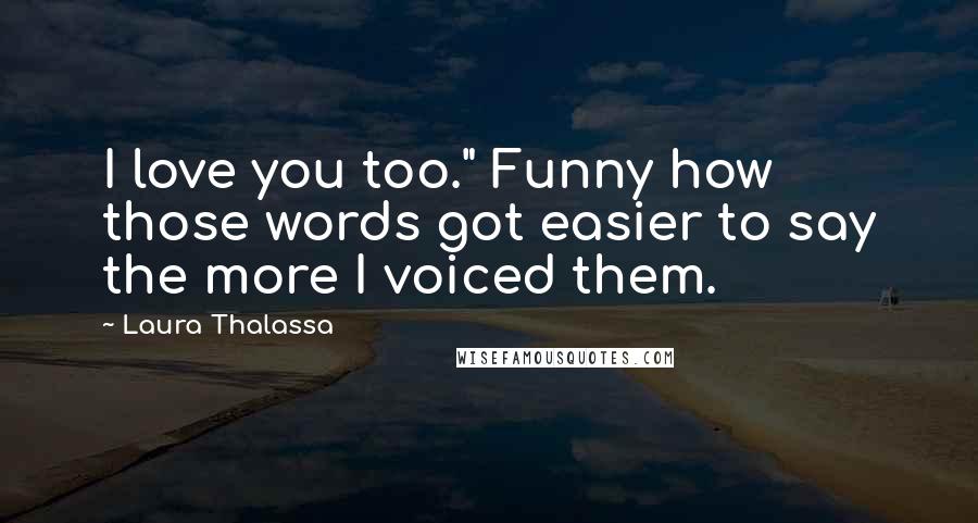 Laura Thalassa Quotes: I love you too." Funny how those words got easier to say the more I voiced them.