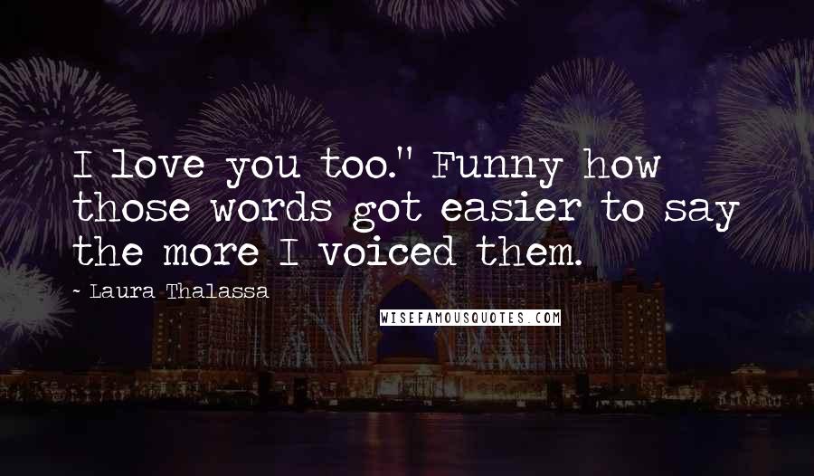 Laura Thalassa Quotes: I love you too." Funny how those words got easier to say the more I voiced them.