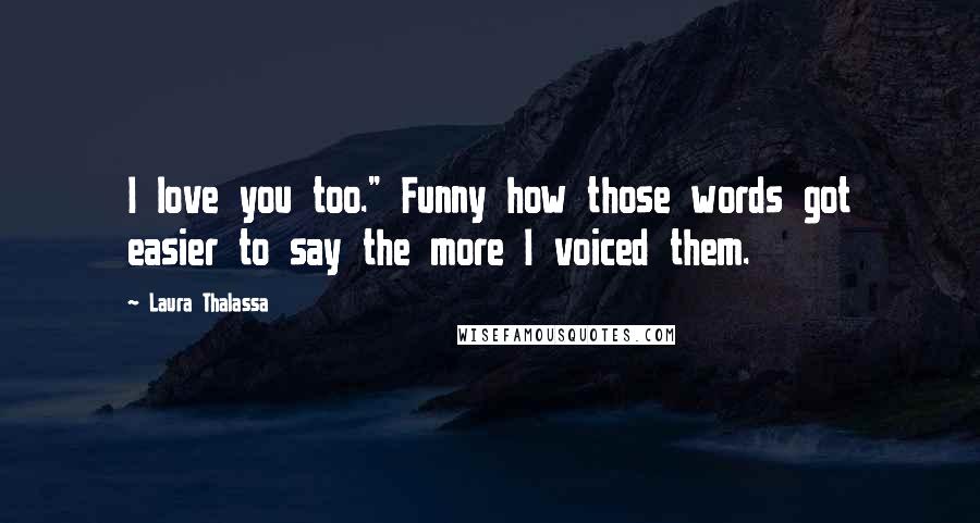 Laura Thalassa Quotes: I love you too." Funny how those words got easier to say the more I voiced them.