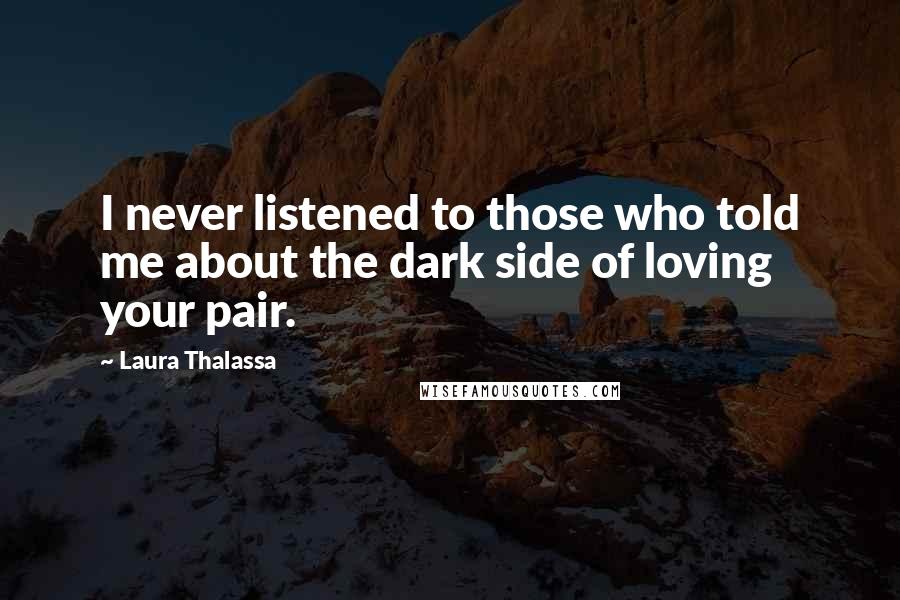 Laura Thalassa Quotes: I never listened to those who told me about the dark side of loving your pair.