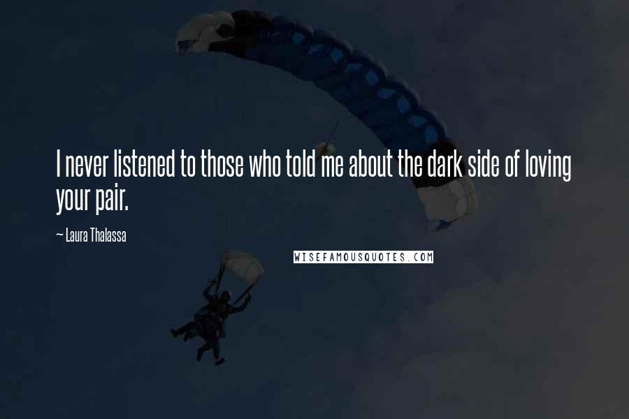 Laura Thalassa Quotes: I never listened to those who told me about the dark side of loving your pair.