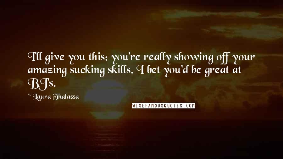 Laura Thalassa Quotes: I'll give you this: you're really showing off your amazing sucking skills. I bet you'd be great at BJ's.