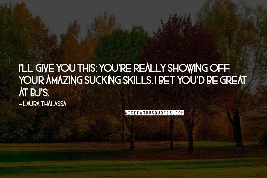 Laura Thalassa Quotes: I'll give you this: you're really showing off your amazing sucking skills. I bet you'd be great at BJ's.