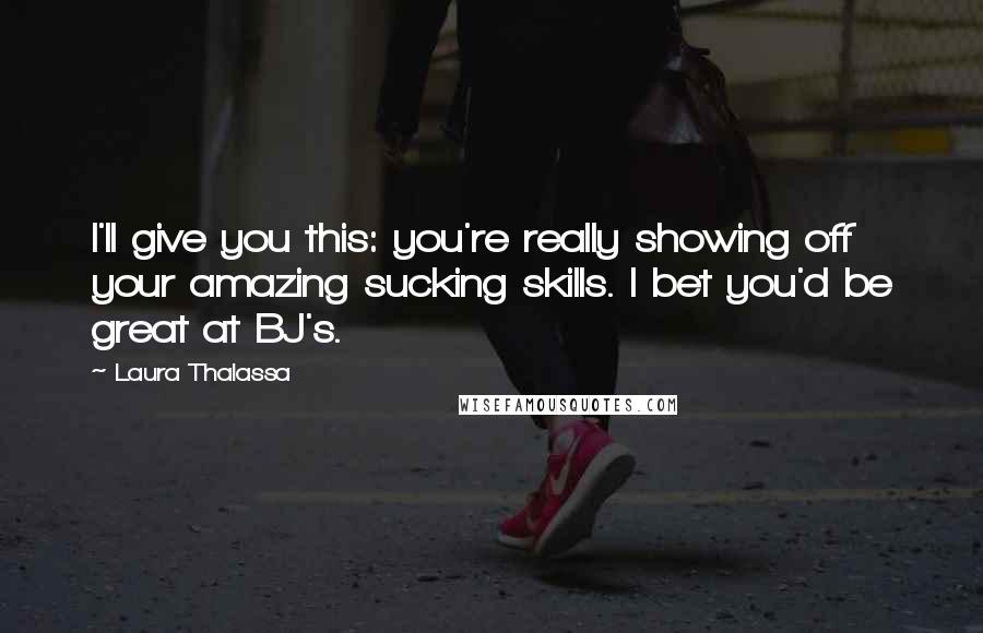 Laura Thalassa Quotes: I'll give you this: you're really showing off your amazing sucking skills. I bet you'd be great at BJ's.