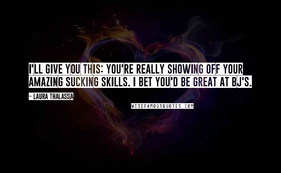 Laura Thalassa Quotes: I'll give you this: you're really showing off your amazing sucking skills. I bet you'd be great at BJ's.