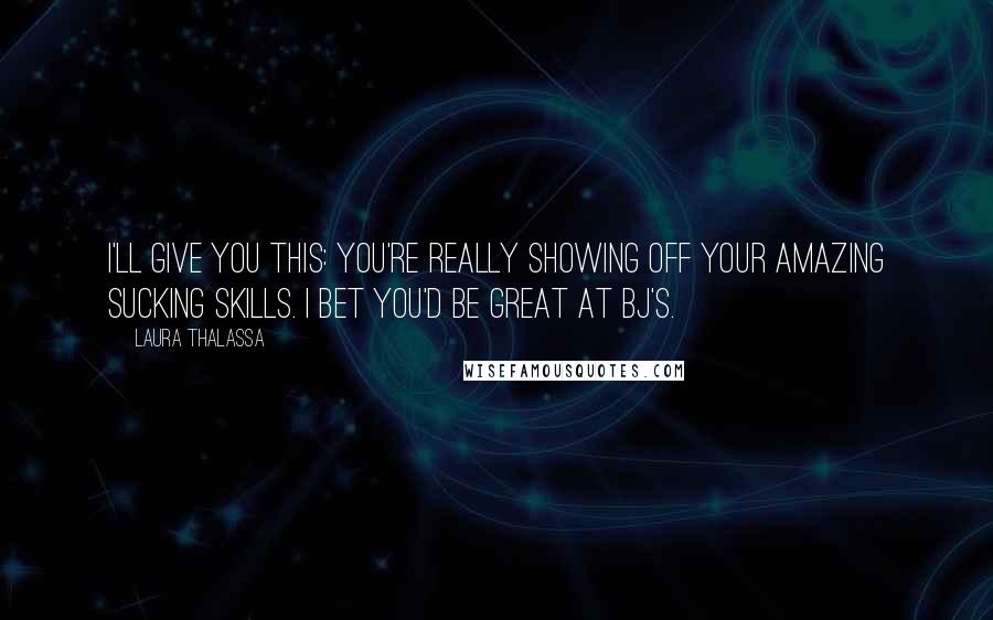 Laura Thalassa Quotes: I'll give you this: you're really showing off your amazing sucking skills. I bet you'd be great at BJ's.