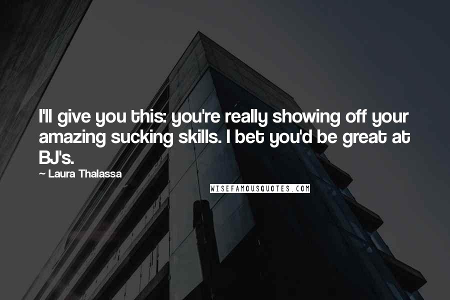 Laura Thalassa Quotes: I'll give you this: you're really showing off your amazing sucking skills. I bet you'd be great at BJ's.