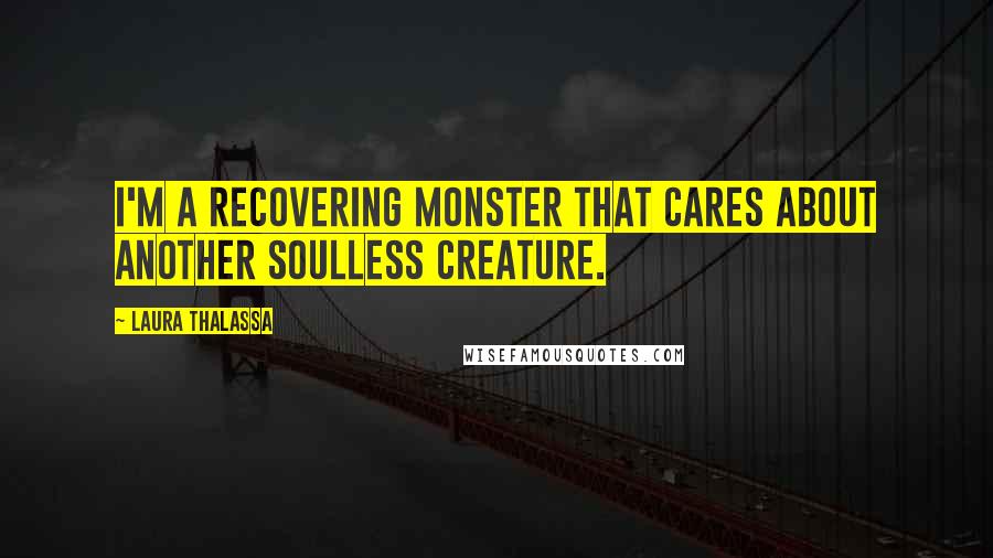 Laura Thalassa Quotes: I'm a recovering monster that cares about another soulless creature.