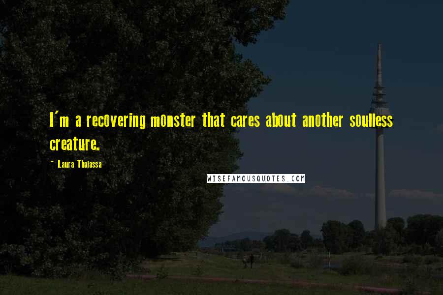 Laura Thalassa Quotes: I'm a recovering monster that cares about another soulless creature.