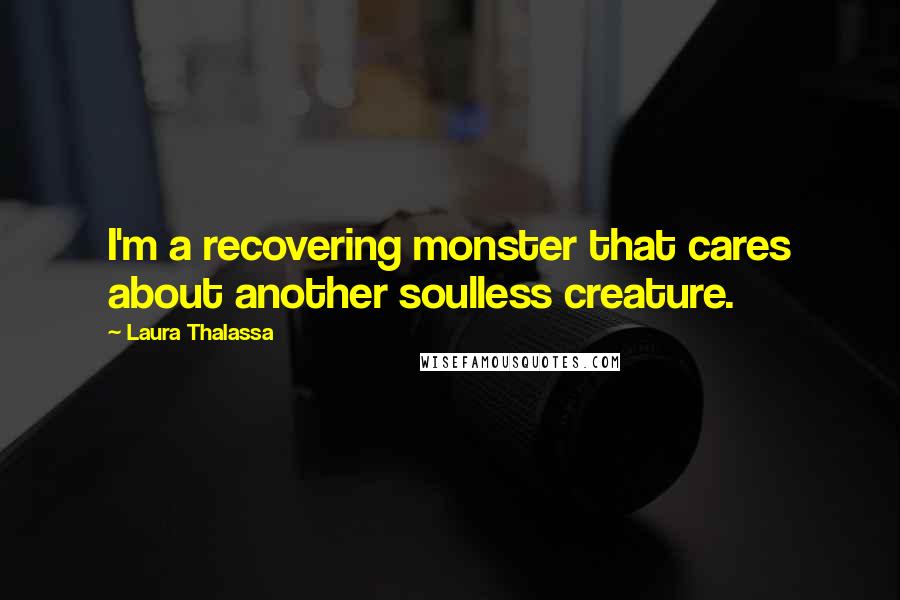Laura Thalassa Quotes: I'm a recovering monster that cares about another soulless creature.