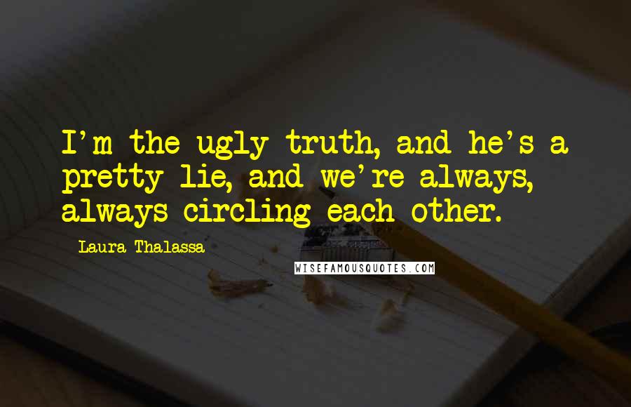 Laura Thalassa Quotes: I'm the ugly truth, and he's a pretty lie, and we're always, always circling each other.