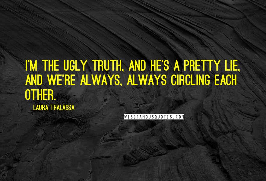 Laura Thalassa Quotes: I'm the ugly truth, and he's a pretty lie, and we're always, always circling each other.