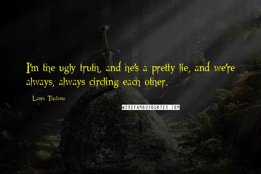 Laura Thalassa Quotes: I'm the ugly truth, and he's a pretty lie, and we're always, always circling each other.