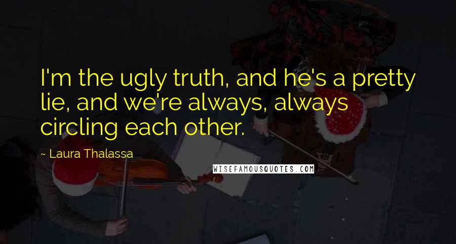 Laura Thalassa Quotes: I'm the ugly truth, and he's a pretty lie, and we're always, always circling each other.