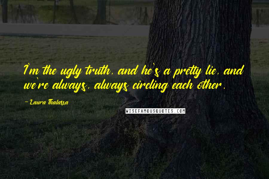 Laura Thalassa Quotes: I'm the ugly truth, and he's a pretty lie, and we're always, always circling each other.