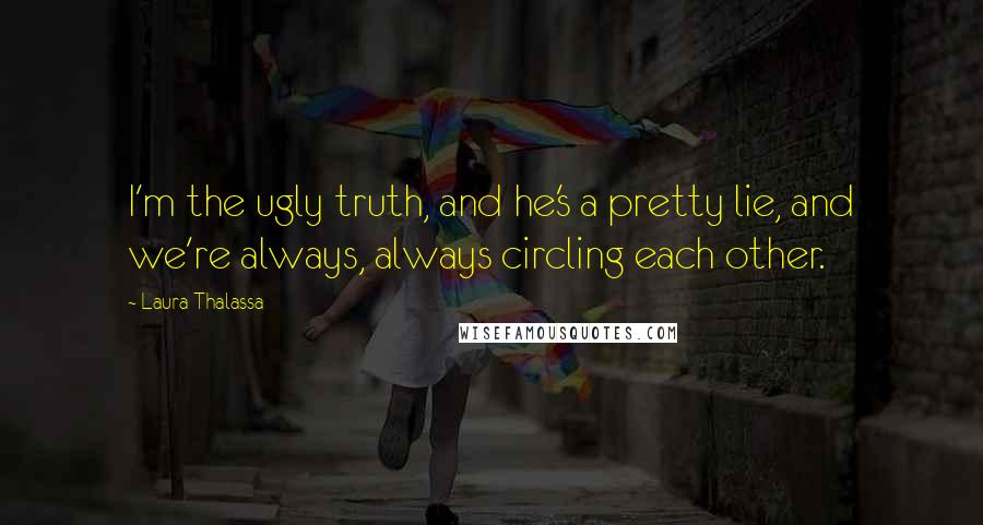 Laura Thalassa Quotes: I'm the ugly truth, and he's a pretty lie, and we're always, always circling each other.