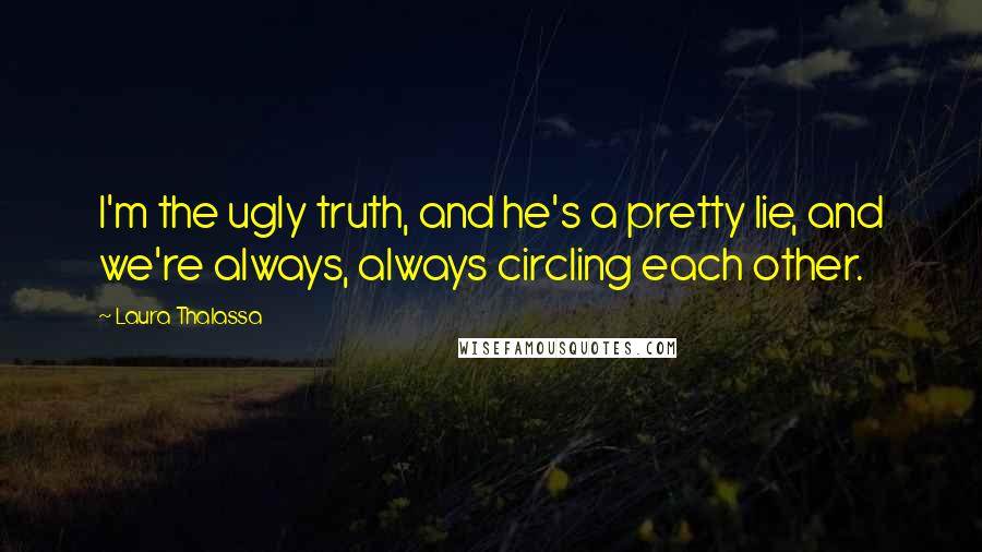 Laura Thalassa Quotes: I'm the ugly truth, and he's a pretty lie, and we're always, always circling each other.