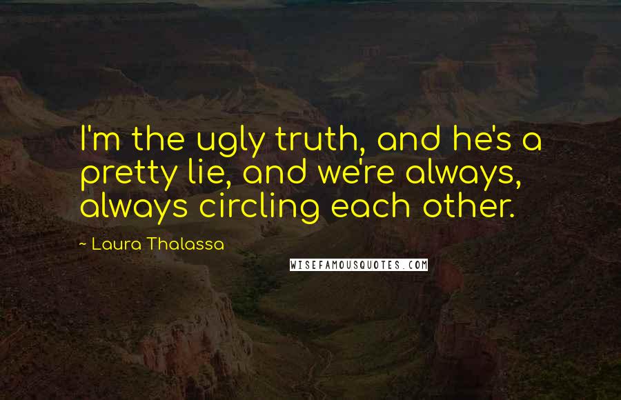 Laura Thalassa Quotes: I'm the ugly truth, and he's a pretty lie, and we're always, always circling each other.