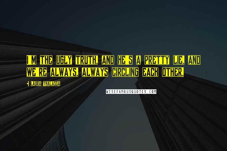 Laura Thalassa Quotes: I'm the ugly truth, and he's a pretty lie, and we're always, always circling each other.