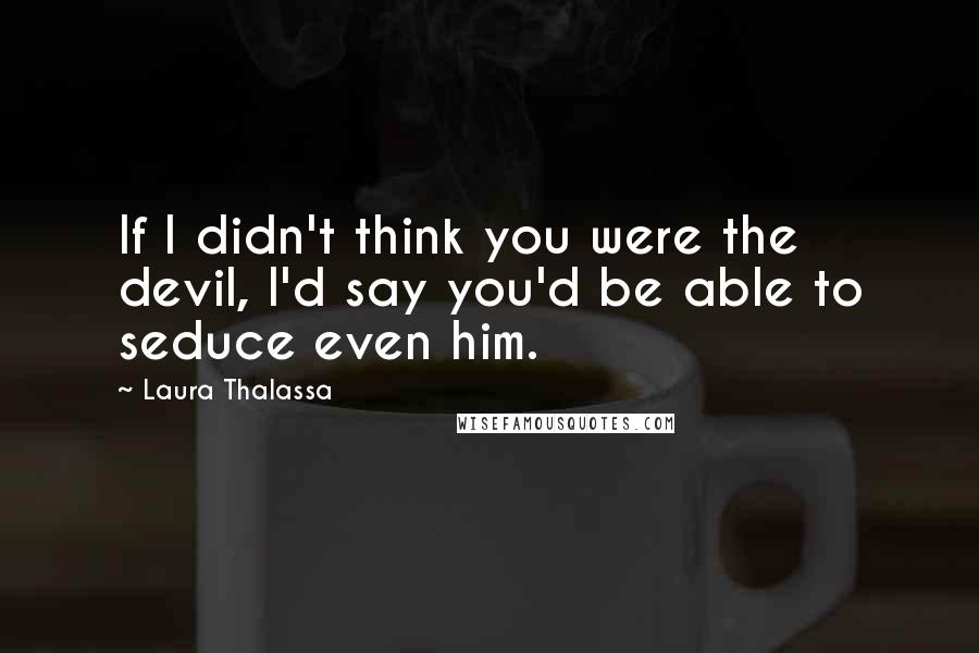 Laura Thalassa Quotes: If I didn't think you were the devil, I'd say you'd be able to seduce even him.