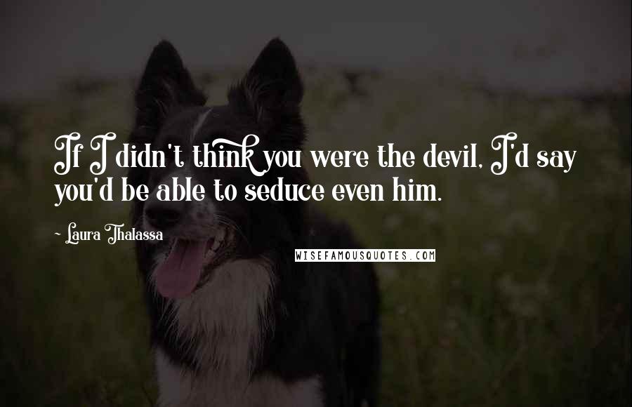 Laura Thalassa Quotes: If I didn't think you were the devil, I'd say you'd be able to seduce even him.