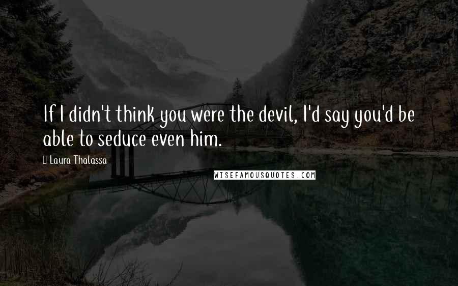 Laura Thalassa Quotes: If I didn't think you were the devil, I'd say you'd be able to seduce even him.