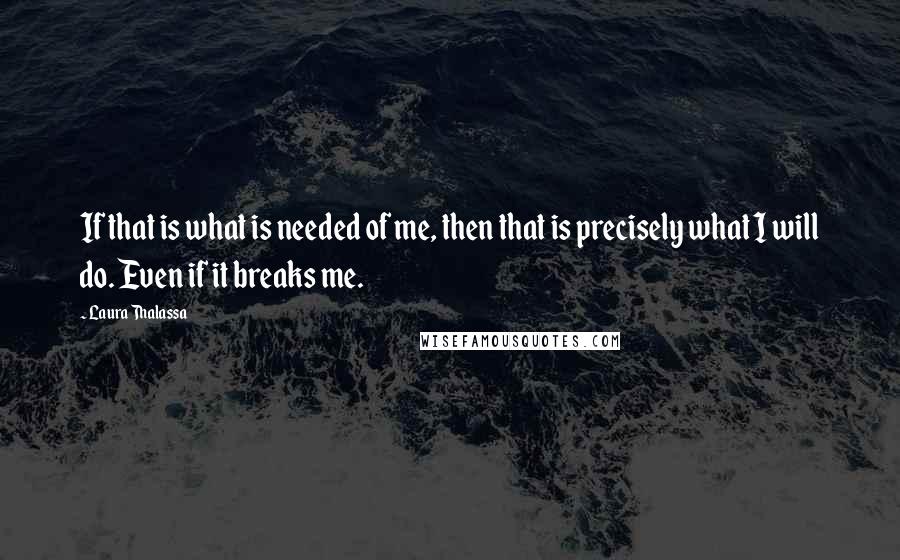 Laura Thalassa Quotes: If that is what is needed of me, then that is precisely what I will do. Even if it breaks me.