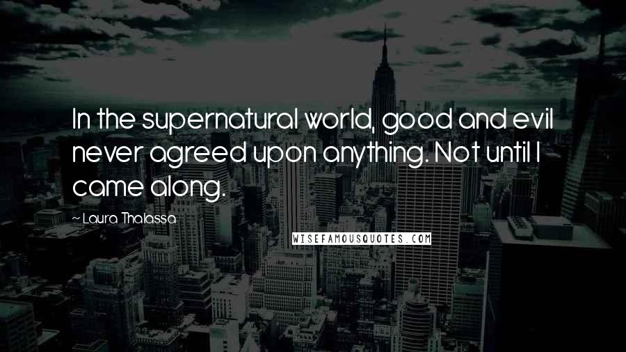 Laura Thalassa Quotes: In the supernatural world, good and evil never agreed upon anything. Not until I came along.