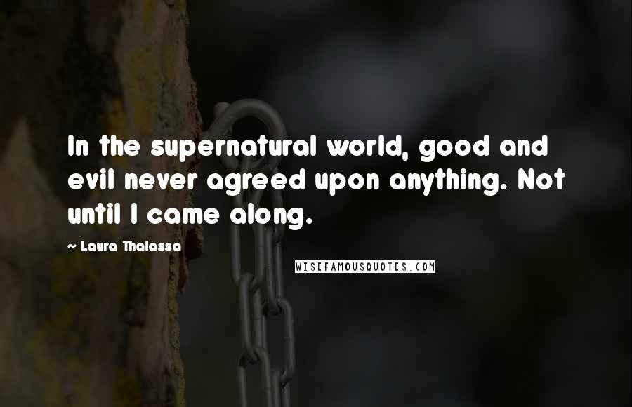 Laura Thalassa Quotes: In the supernatural world, good and evil never agreed upon anything. Not until I came along.