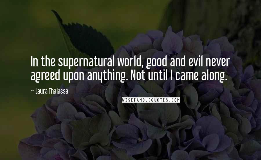 Laura Thalassa Quotes: In the supernatural world, good and evil never agreed upon anything. Not until I came along.