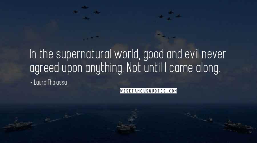 Laura Thalassa Quotes: In the supernatural world, good and evil never agreed upon anything. Not until I came along.