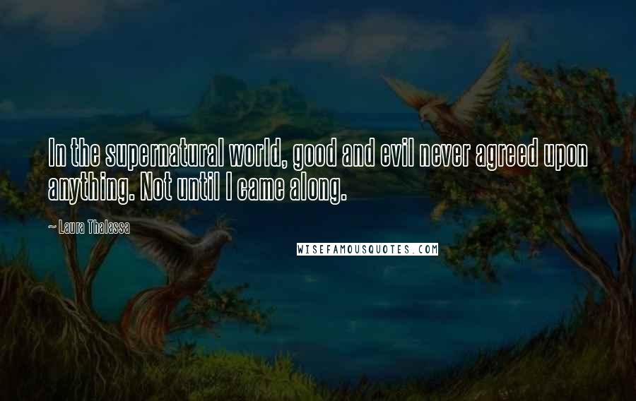 Laura Thalassa Quotes: In the supernatural world, good and evil never agreed upon anything. Not until I came along.