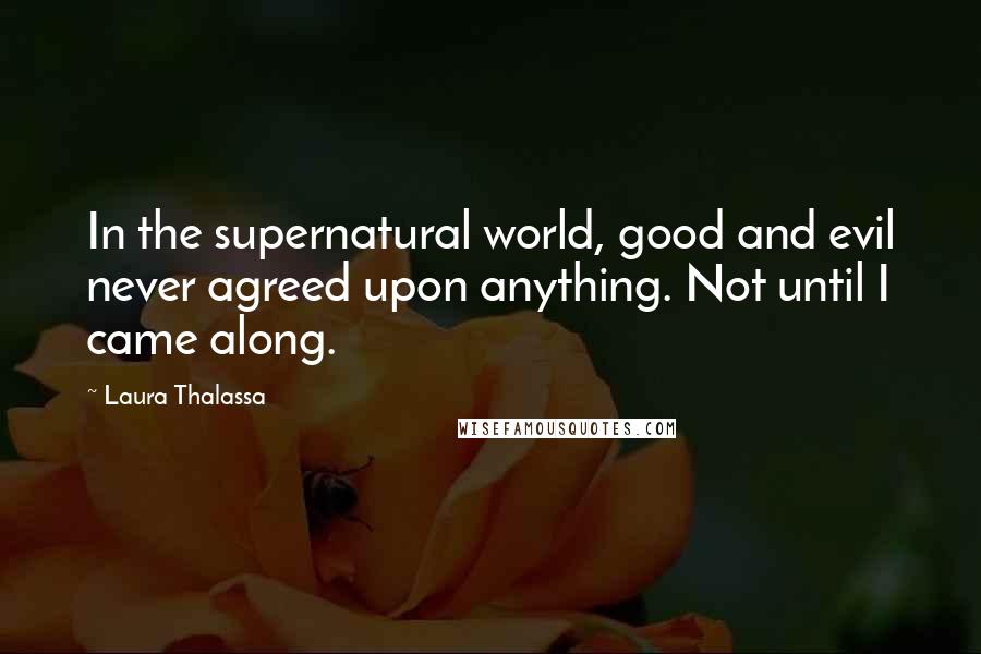 Laura Thalassa Quotes: In the supernatural world, good and evil never agreed upon anything. Not until I came along.