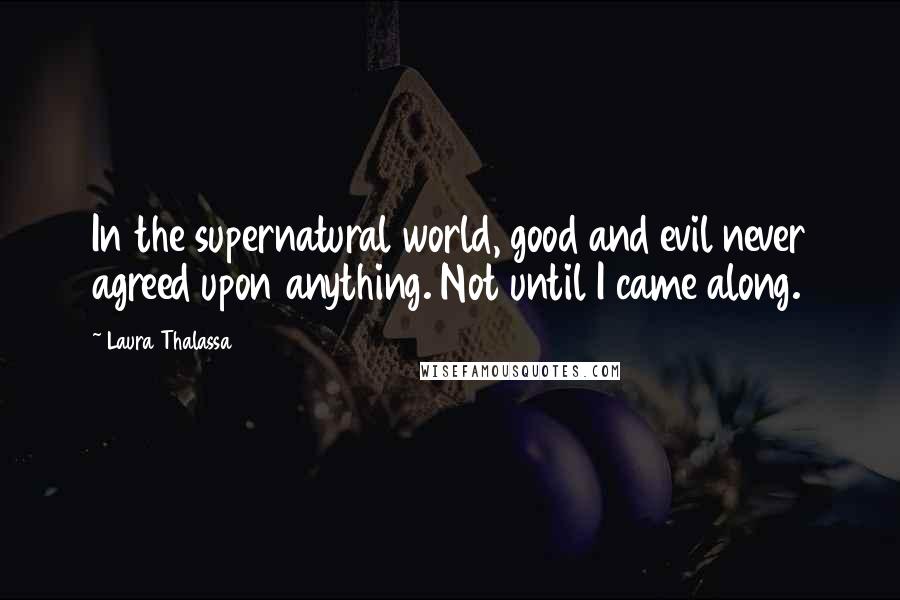 Laura Thalassa Quotes: In the supernatural world, good and evil never agreed upon anything. Not until I came along.