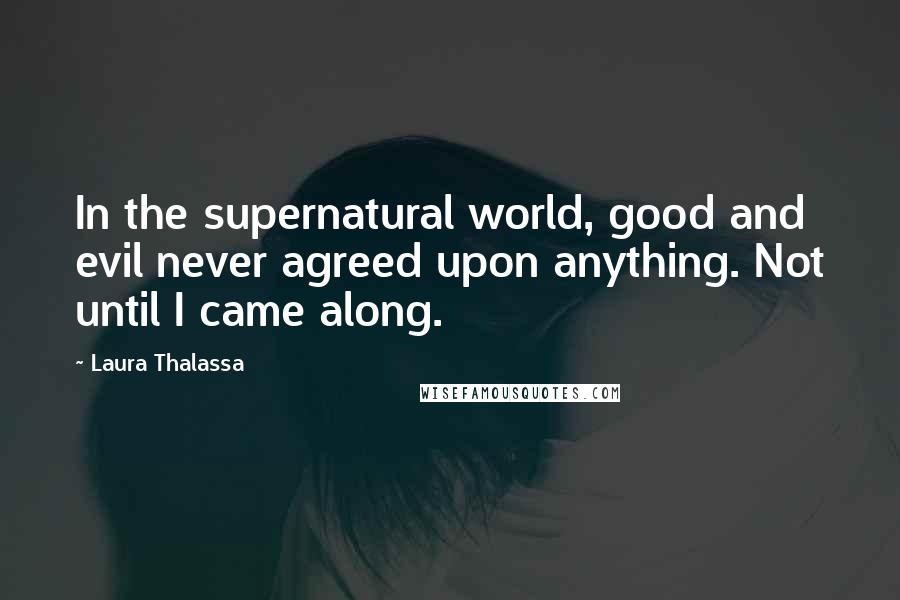 Laura Thalassa Quotes: In the supernatural world, good and evil never agreed upon anything. Not until I came along.