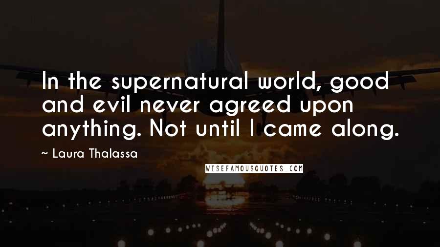 Laura Thalassa Quotes: In the supernatural world, good and evil never agreed upon anything. Not until I came along.