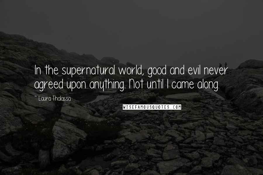 Laura Thalassa Quotes: In the supernatural world, good and evil never agreed upon anything. Not until I came along.