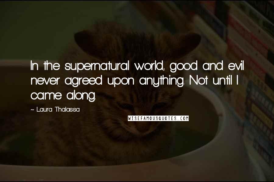 Laura Thalassa Quotes: In the supernatural world, good and evil never agreed upon anything. Not until I came along.