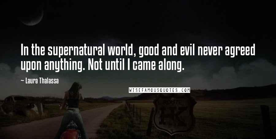 Laura Thalassa Quotes: In the supernatural world, good and evil never agreed upon anything. Not until I came along.